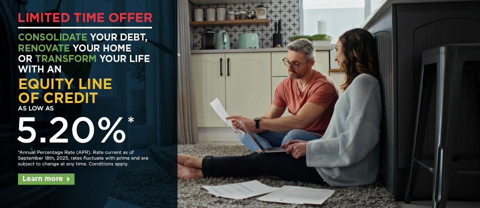 Equity Line of Credit as low as 5.20%. Annual Percentage Rate (APR). Rate current as of Sept 18th, 2025, rates fluctuate with prime and are subject to change at any time. Conditions apply.